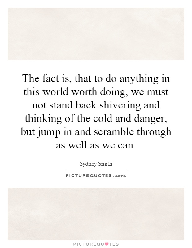 The fact is, that to do anything in this world worth doing, we must not stand back shivering and thinking of the cold and danger, but jump in and scramble through as well as we can Picture Quote #1