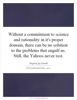Without a commitment to science and rationality in it's proper domain, there can be no solution to the problems that engulf us. Still, the Yahoos never rest Picture Quote #1