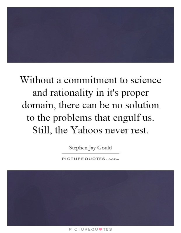 Without a commitment to science and rationality in it's proper domain, there can be no solution to the problems that engulf us. Still, the Yahoos never rest Picture Quote #1