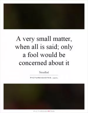 A very small matter, when all is said; only a fool would be concerned about it Picture Quote #1