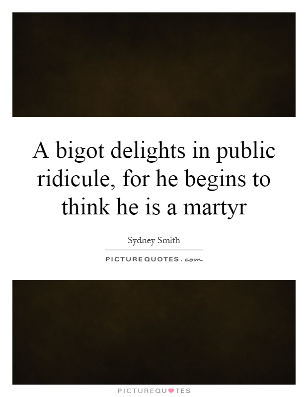 A bigot delights in public ridicule, for he begins to think he is a martyr Picture Quote #1