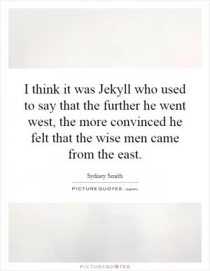 I think it was Jekyll who used to say that the further he went west, the more convinced he felt that the wise men came from the east Picture Quote #1