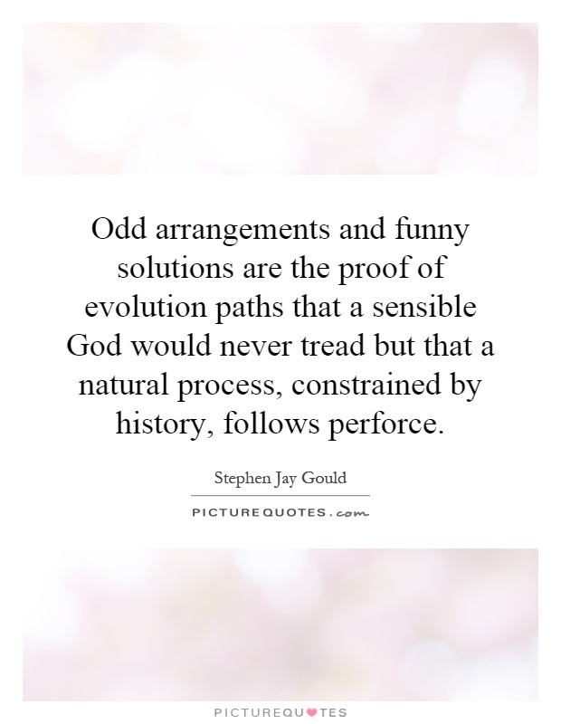 Odd arrangements and funny solutions are the proof of evolution paths that a sensible God would never tread but that a natural process, constrained by history, follows perforce Picture Quote #1