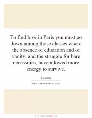 To find love in Paris you must go down among those classes where the absence of education and of vanity, and the struggle for bare necessities, have allowed more energy to survive Picture Quote #1