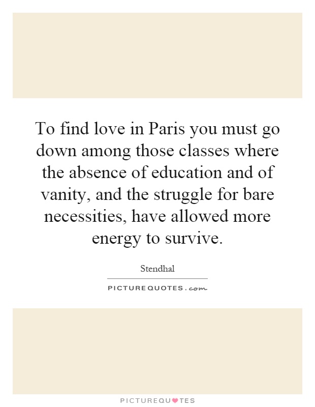 To find love in Paris you must go down among those classes where the absence of education and of vanity, and the struggle for bare necessities, have allowed more energy to survive Picture Quote #1