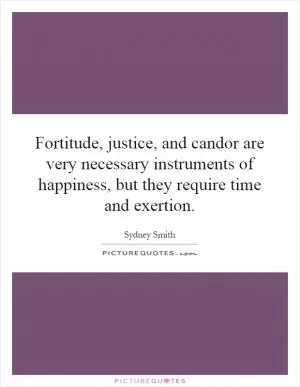 Fortitude, justice, and candor are very necessary instruments of happiness, but they require time and exertion Picture Quote #1
