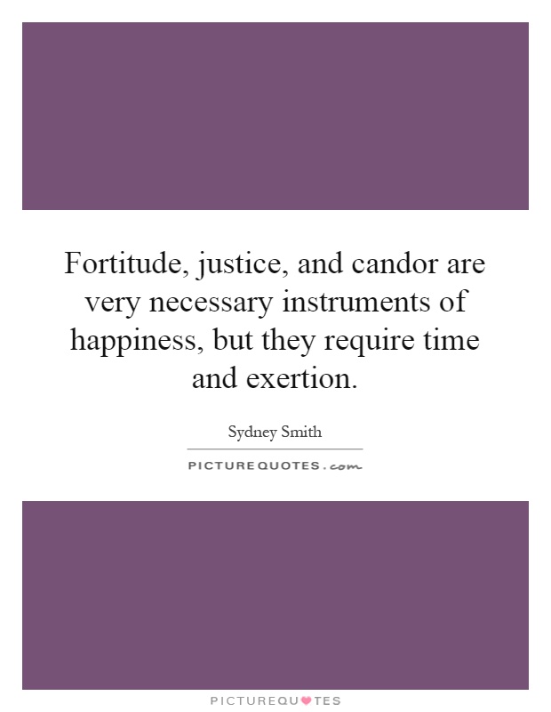 Fortitude, justice, and candor are very necessary instruments of happiness, but they require time and exertion Picture Quote #1