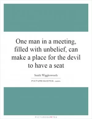 One man in a meeting, filled with unbelief, can make a place for the devil to have a seat Picture Quote #1