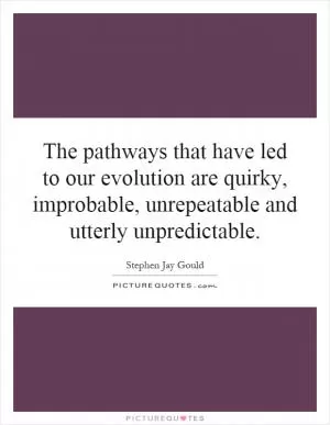 The pathways that have led to our evolution are quirky, improbable, unrepeatable and utterly unpredictable Picture Quote #1