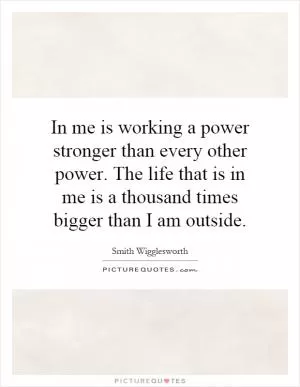 In me is working a power stronger than every other power. The life that is in me is a thousand times bigger than I am outside Picture Quote #1