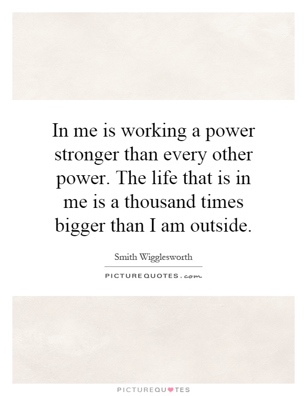 In me is working a power stronger than every other power. The life that is in me is a thousand times bigger than I am outside Picture Quote #1