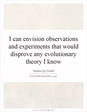 I can envision observations and experiments that would disprove any evolutionary theory I know Picture Quote #1