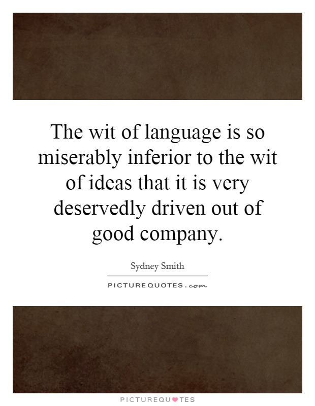 The wit of language is so miserably inferior to the wit of ideas that it is very deservedly driven out of good company Picture Quote #1