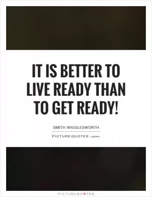 It is better to live ready than to get ready! Picture Quote #1