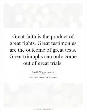 Great faith is the product of great fights. Great testimonies are the outcome of great tests. Great triumphs can only come out of great trials Picture Quote #1