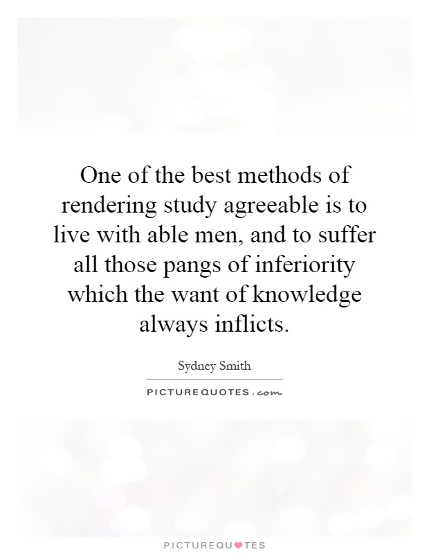 One of the best methods of rendering study agreeable is to live with able men, and to suffer all those pangs of inferiority which the want of knowledge always inflicts Picture Quote #1