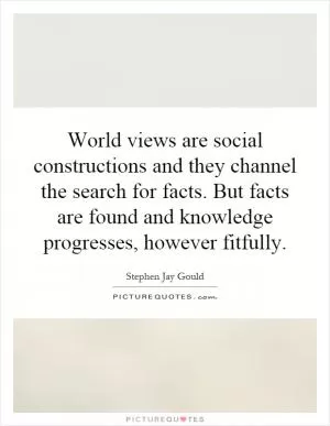World views are social constructions and they channel the search for facts. But facts are found and knowledge progresses, however fitfully Picture Quote #1