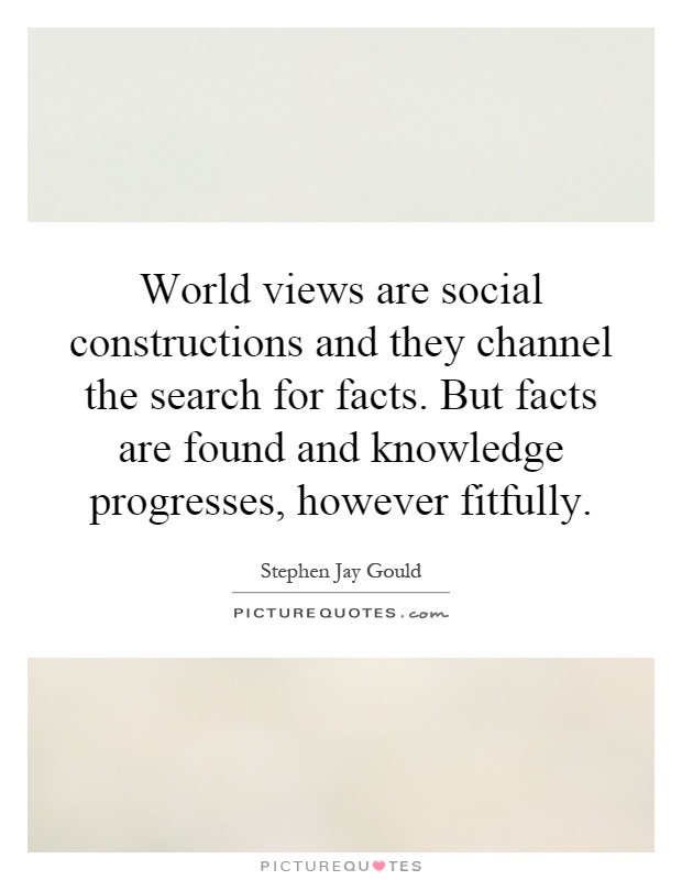 World views are social constructions and they channel the search for facts. But facts are found and knowledge progresses, however fitfully Picture Quote #1