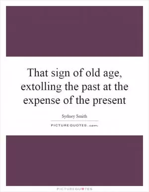 That sign of old age, extolling the past at the expense of the present Picture Quote #1