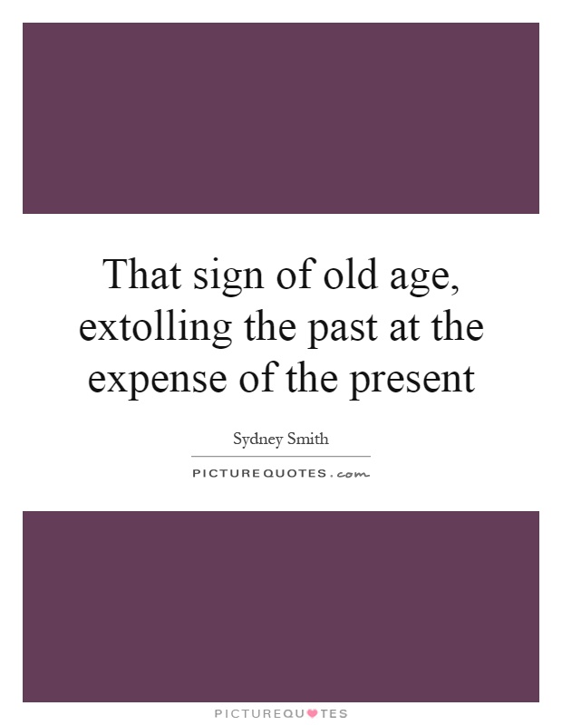That sign of old age, extolling the past at the expense of the present Picture Quote #1
