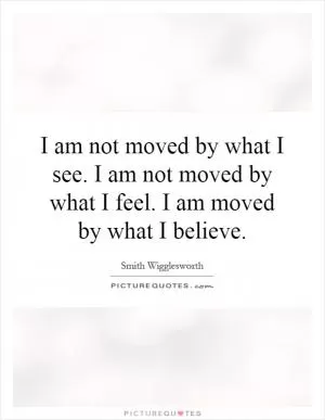 I am not moved by what I see. I am not moved by what I feel. I am moved by what I believe Picture Quote #1