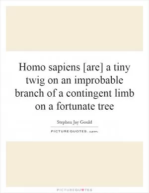 Homo sapiens [are] a tiny twig on an improbable branch of a contingent limb on a fortunate tree Picture Quote #1