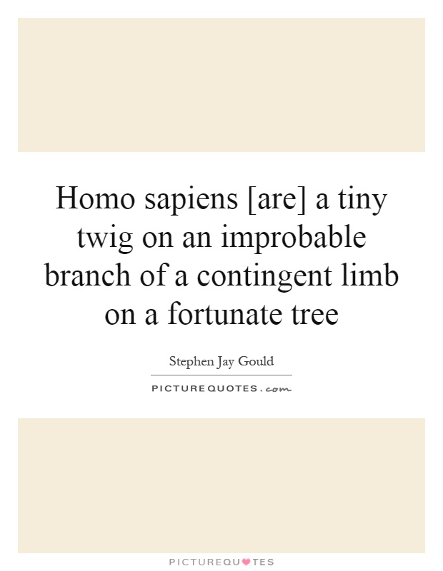 Homo sapiens [are] a tiny twig on an improbable branch of a contingent limb on a fortunate tree Picture Quote #1