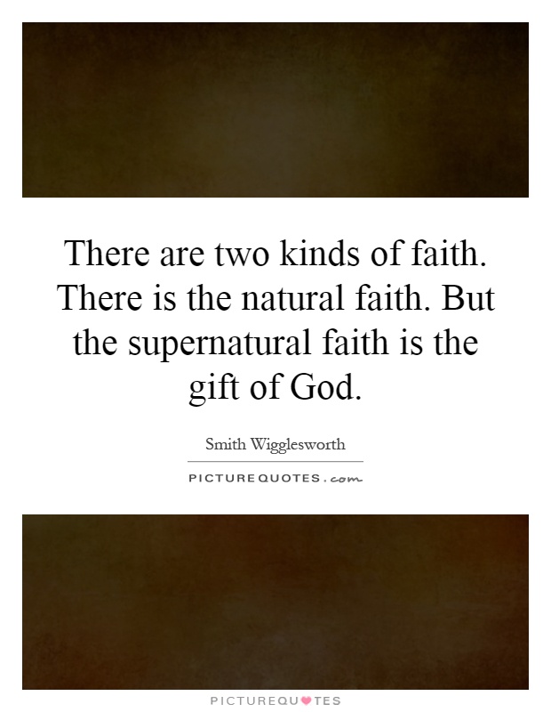 There are two kinds of faith. There is the natural faith. But the supernatural faith is the gift of God Picture Quote #1