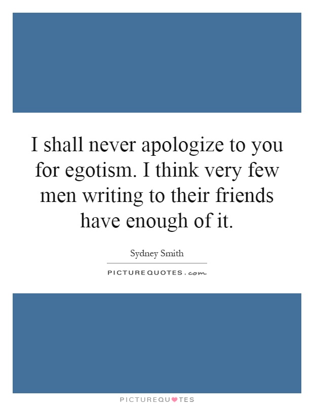 I shall never apologize to you for egotism. I think very few men writing to their friends have enough of it Picture Quote #1