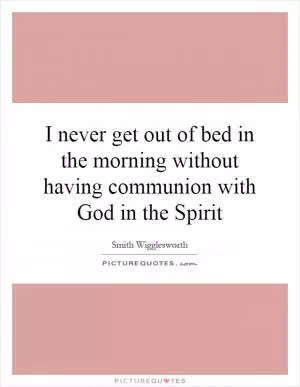 I never get out of bed in the morning without having communion with God in the Spirit Picture Quote #1
