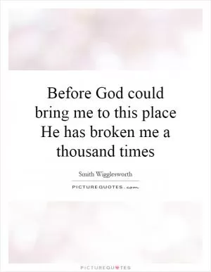 Before God could bring me to this place He has broken me a thousand times Picture Quote #1