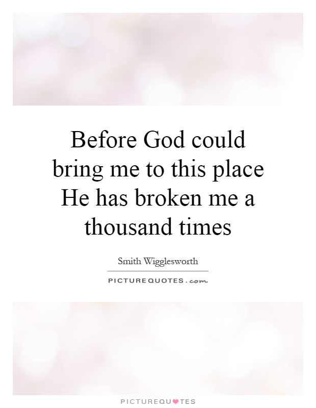 Before God could bring me to this place He has broken me a thousand times Picture Quote #1