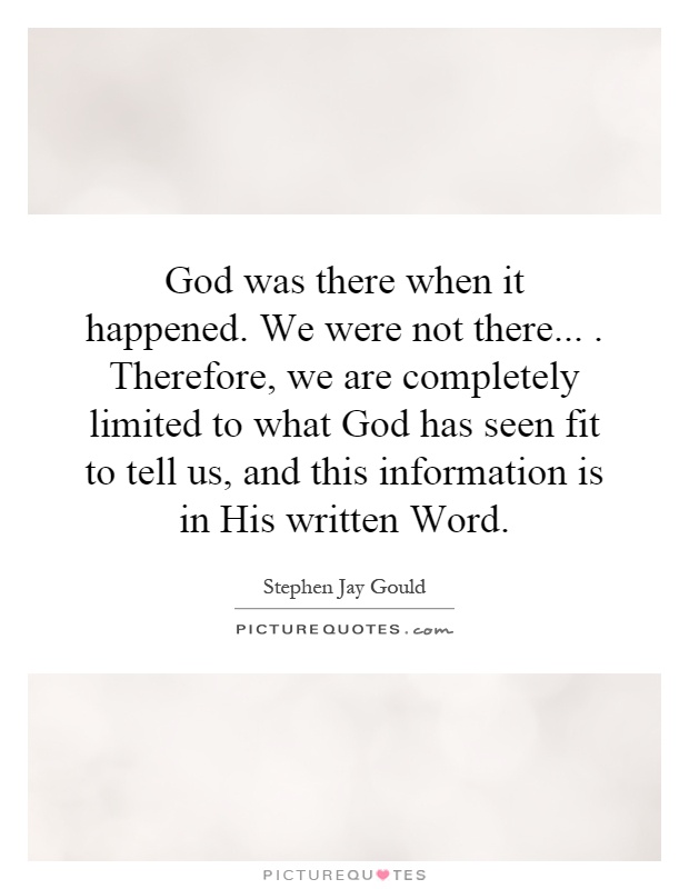 God was there when it happened. We were not there.... Therefore, we are completely limited to what God has seen fit to tell us, and this information is in His written Word Picture Quote #1