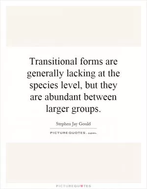 Transitional forms are generally lacking at the species level, but they are abundant between larger groups Picture Quote #1