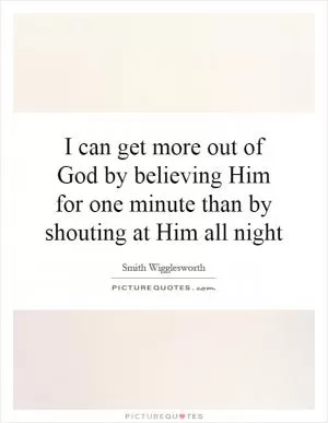 I can get more out of God by believing Him for one minute than by shouting at Him all night Picture Quote #1