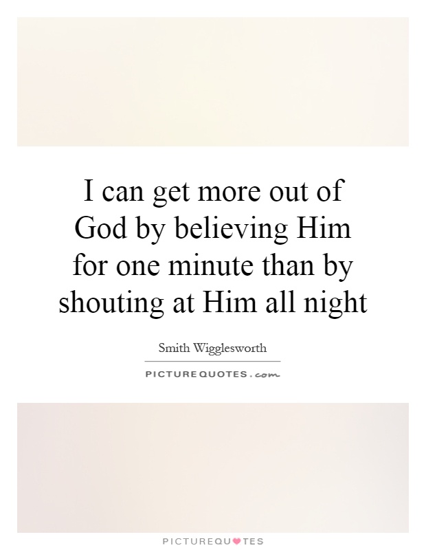 I can get more out of God by believing Him for one minute than by shouting at Him all night Picture Quote #1
