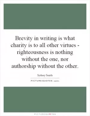 Brevity in writing is what charity is to all other virtues - righteousness is nothing without the one, nor authorship without the other Picture Quote #1