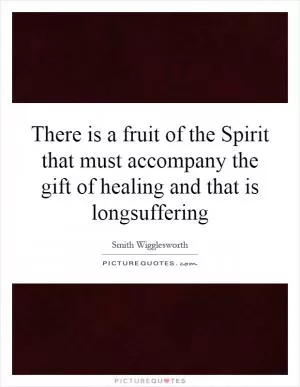There is a fruit of the Spirit that must accompany the gift of healing and that is longsuffering Picture Quote #1