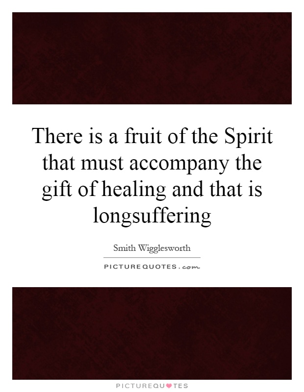 There is a fruit of the Spirit that must accompany the gift of healing and that is longsuffering Picture Quote #1
