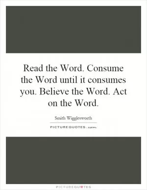 Read the Word. Consume the Word until it consumes you. Believe the Word. Act on the Word Picture Quote #1