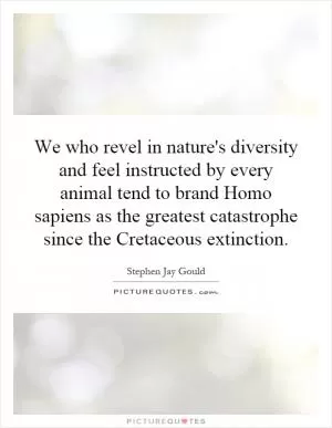 We who revel in nature's diversity and feel instructed by every animal tend to brand Homo sapiens as the greatest catastrophe since the Cretaceous extinction Picture Quote #1