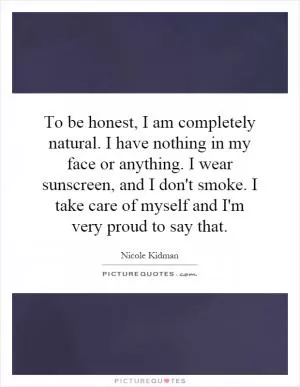 To be honest, I am completely natural. I have nothing in my face or anything. I wear sunscreen, and I don't smoke. I take care of myself and I'm very proud to say that Picture Quote #1