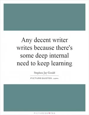 Any decent writer writes because there's some deep internal need to keep learning Picture Quote #1