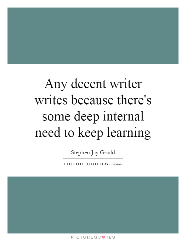 Any decent writer writes because there's some deep internal need to keep learning Picture Quote #1