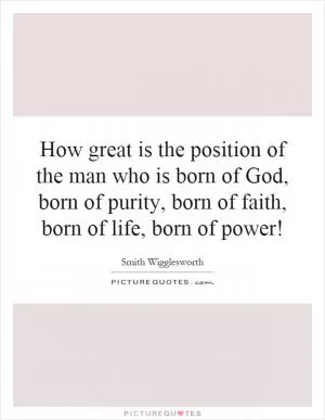 How great is the position of the man who is born of God, born of purity, born of faith, born of life, born of power! Picture Quote #1