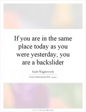 If you are in the same place today as you were yesterday, you are a backslider Picture Quote #1