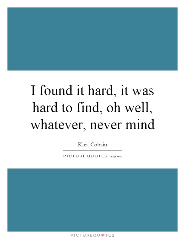 I found it hard, it was hard to find, oh well, whatever, never mind Picture Quote #1