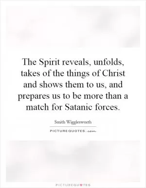 The Spirit reveals, unfolds, takes of the things of Christ and shows them to us, and prepares us to be more than a match for Satanic forces Picture Quote #1