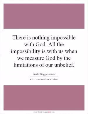 There is nothing impossible with God. All the impossibility is with us when we measure God by the limitations of our unbelief Picture Quote #1