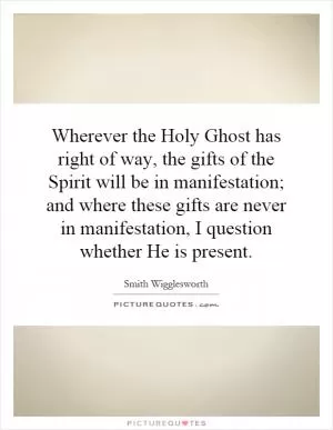 Wherever the Holy Ghost has right of way, the gifts of the Spirit will be in manifestation; and where these gifts are never in manifestation, I question whether He is present Picture Quote #1